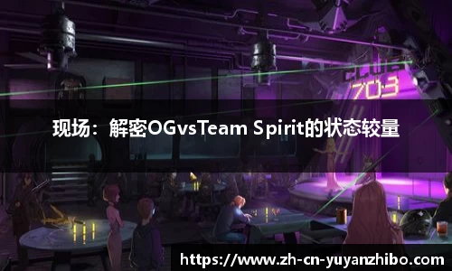 现场：解密OGvsTeam Spirit的状态较量